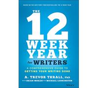 The 12 Week Year for Writers: A Comprehensive Guide to Getting Your Writing Done