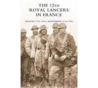 THE 12th Royal Lancers in France, August 17th 1914 - November 11th 1918