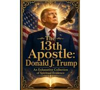 The 13th Apostle: Donald J. Trump: An Exhaustive Collection of Spiritual Evidence