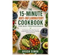 The 15-Minute Anti-Inflammatory Cookbook for Busy Professionals: Fast Recipes, Smart Meal Prep, and Simple Nutrition to Fuel Your Workday Without the Stress