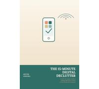 The 15-Minute Digital Declutter: A Calm, No-Jargon Guide to Feeling Safe and In Control of Your Phone and Computer