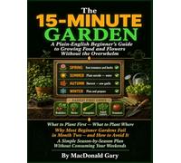 THE 15-MINUTE GARDEN: A Plain-English Beginner's Guide to Growing Food and Flowers Without the Overwhelm. What to Plant First, What to Plant Where, Why Most Beginner Gardens Fail in Month.