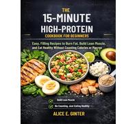 The 15-Minute High-Protein Cookbook for Beginners: Easy, Filling Recipes to Burn Fat, Build Lean Muscle, and Eat Healthy Without Counting Calories or Macros