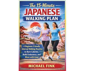 The 15-Minute Japanese Walking Plan: A Beginner-Friendly Interval Walking Routine to Burn Calories, Build Endurance, and Move with Ease