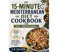 The 15-Minute Mediterranean Diet Cookbook for Busy Professionals: 105 Easy High-Protein Recipes + 30-Day Meal Plan to Boost Energy, Control Weight & Beat the 3PM Slump on a Budget