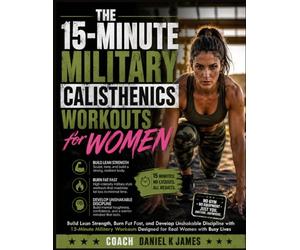 The 15-Minute Military Calisthenics Workouts for Women: Build Lean Strength, Burn Fat Fast, and Develop Unshakable Discipline with 15-Minute Military Workouts Designed for Real Women with Busy Lives