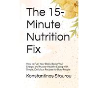 The 15-Minute Nutrition Fix: How to Fuel Your Body, Boost Your Energy, and Master Healthy Eating with Simple, Delicious Recipes for Busy People