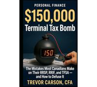 The $150,000 Terminal Tax Bomb: The Mistakes Most Canadians Make on Their RRSP, RRIF, and TFSA - and How to Defuse It (The $100,000 RRSP Mistake)