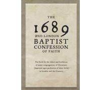 The 1689 Baptist Confession of Faith: Put forth by the elders and brethren of many congregations of Christians (baptized upon their profession of faith) in London and the Country