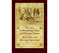 The 1904 Anthropology Days and Olympic Games: Sport, Race, and American Imperialism (Critical Studies in the History of Anthropology)