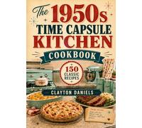 The 1950s Time Capsule Kitchen Cookbook: 150 Nostalgic Recipes from Cocktail Hours, Diners, Church Suppers, Family Casseroles, Backyard Grills, Bake Sales, and Sunday Breakfasts