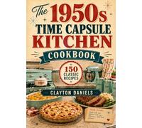 The 1950s Time Capsule Kitchen Cookbook: 150 Nostalgic Recipes from Cocktail Hours, Diners, Church Suppers, Family Casseroles, Backyard Grills, Bake Sales, and Sunday Breakfasts