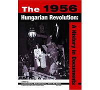 The 1956 Hungarian Revolution: A History in Documents (National Security Archive Cold War Reader - CEU Press)
