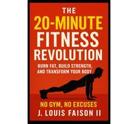 The 20-Minute Fitness Revolution: Burn Fat, Build Strength, Transform Your Body - No Gym, No Excuses