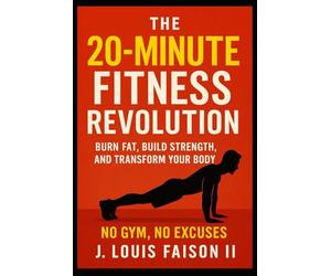 The 20-Minute Fitness Revolution: Burn Fat, Build Strength, Transform Your Body - No Gym, No Excuses