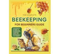 The 2025 Complete Beekeeping for Beginners Guide: Your Essential Roadmap to Building Hives, Managing Bees, Harvesting Honey, and profiting from your Passion.