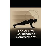 The 21-Day Calisthenics Commitment: Lock In a 30-Minute Daily Calisthenics Routine in 21 Days, Even With a Busy Schedule
