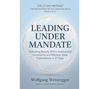 The 21-Day Method - International Public Service Leadership Series: LEADING UNDER MANDATE: Delivering Results Within Institutional Constraints and Member State Expectations in 21 Days