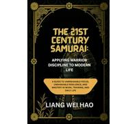 The 21st Century Samurai: Applying Warrior Discipline to Modern Life: A Guide to Unbreakable Focus, Unshakable Resilience, and Mastery in Work, Training, and Daily Life