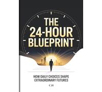 The 24-Hour Blueprint: How Daily Choices Shape Extraordinary Futures, Master Your Day, Master Your Life - Proven Time Strategies to Build Discipline, Focus, and Freedom in Just 24 Hours