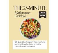The 25-Minute Mediterranean Cookbook: 123+ Quick & Easy Recipes, 4-Week Meal Plans, and Smart Shopping Guides for Healthy Weight, Energy, and Longevity