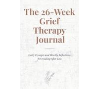 The 26-Week Grief Therapy Journal: Daily Prompts, Weekly Reflections, and Gentle Guidance for Healing After Loss