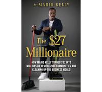 The $27 Millionaire: How Mario Kelly Turned $27 into Millions by Revitalizing Communities and Cleaning Up the Business World