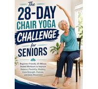The 28-Day Chair Yoga Challenge for Seniors: Beginner-Friendly 10-Minute Seated Workouts to Improve Balance, Flexibility, Mobility, Core Strength, Posture, and Daily Movement