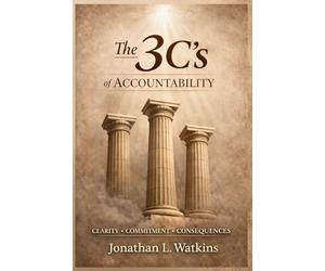 THE 3 C'S OF ACCOUNTABILITY How Clarity, Commitment, and Consequences: Build Strong Leaders and Healthy Organizations