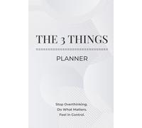 The 3 Things Planner: Stop Overthinking. Do What Matters. Feel in Control.