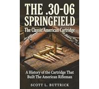 THE .30-06 SPRINGFIELD The Classic American Cartridge: A History of the Cartridge That Built the American Rifleman (Historic American Cartridges)
