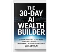 The 30-Day AI Wealth Builder: Generate Your First $1,000 Online Using Free ChatGPT Tools (No Experience, No Investment Required) - 2025 Edition