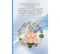 THE 30-DAY ANTI-INFLAMMATORY MEAL PLAN FOR MEN OVER 50 A Comprehensive Guide to Reducing Inflammation, Reclaiming Your Health, and Thriving After 50: For Adult Men