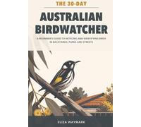 The 30-Day Australian Birdwatcher: A Beginner's Guide to Noticing and Identifying Birds in Backyards, Parks and Streets