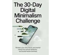 The 30-Day Digital Minimalism Challenge: Reclaim Your Time, Focus, and Mental Clarity from Phone Addiction and Social Media Overload