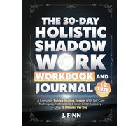 The 30-Day Holistic Shadow Work Workbook & Journal: A Complete Guided Healing System With Self Care Techniques, Meditations, & Inner Child Recovery - Only 10 Minutes Per Day (Self-Help)