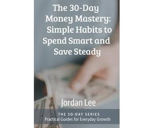 The 30-Day Money Mastery: Simple Habits to Spend Smart and Save Steady (The 30-Day Series)