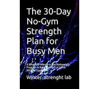 The 30-Day No-Gym Strength Plan for Busy Men: A Simple 20-Minute-a-Day Bodyweight Program to Build Strength at Home Without Equipment