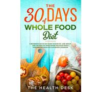The 30 Days of Whole Food Diet: A Beginner’s Day by Day Guide to Burn Fat, Lose Weight, and Live Healthy While Eating Delicious Whole Food Recipes From Our Customized Cookbook