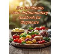 The 30-Minute Anti-Inflammatory Cookbook for Beginners: Quick & Easy Recipes to Reduce Inflammation, Boost Energy & Improve Wellness