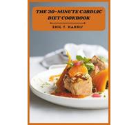 The 30-Minute Cardiac Diet Cookbook: Quick and Heart-Healthy Recipes to Lower Cholesterol, Boost Circulation, and Support Cardiovascular Wellness