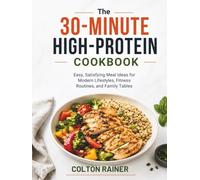 The 30-Minute High-Protein Cookbook: Easy, Satisfying Meal Ideas for Modern Lifestyles, Fitness Routines, and Family Tables
