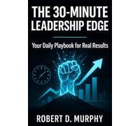 The 30-Minute Leadership Edge: Your Daily Playbook for Real Results