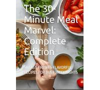 The 30-Minute Meal Marvel: Complete Edition: 50 FAST, FRESH & FLAVORFUL RECIPES FOR BUSY WEEKNIGHTS