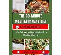 THE 30-MINUTE MEDITERRANEAN DIET COOKBOOK: 100+ Delicious and Quick Recipes for a Healthier Lifestyle