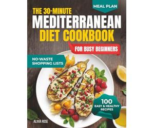 The 30-Minute Mediterranean Diet Cookbook for Busy Beginners: 100 Easy & Healthy Recipes for Weight Management, Heart Health, Family Meals, Anti-Inflammatory Living, Meal Prep & Weeknight Dinners