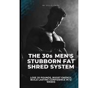 The 30s Men's Stubborn Fat Shred System: Lose 20 Pounds, Boost Energy, Build Lasting Confidence in 12 Weeks
