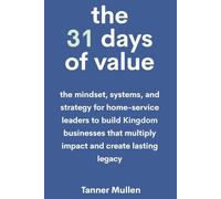 The 31 Days of Value: The mindset, systems, and strategy for home-service leaders to build Kingdom businesses that multiply impact and create lasting legacy