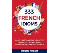 The 333 Best French Idioms: Boost your vocabulary, discover French culture and learn interesting facts about each idiom (Learn French For Beginners)
