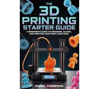 THE 3D PRINTING STARTER GUIDE: A Beginner’s Guide to Designing, Slicing, and Printing Your First Creations